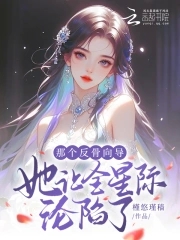 那个反骨向导她让全星际沦陷了那个反骨向导她让全星际沦陷了