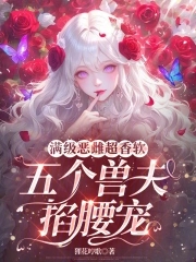 满级恶雌超香软，五个兽夫掐腰宠满级恶雌超香软，五个兽夫掐腰宠