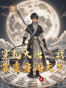 穿越大唐，我靠变身闯天下穿越大唐，我靠变身闯天下